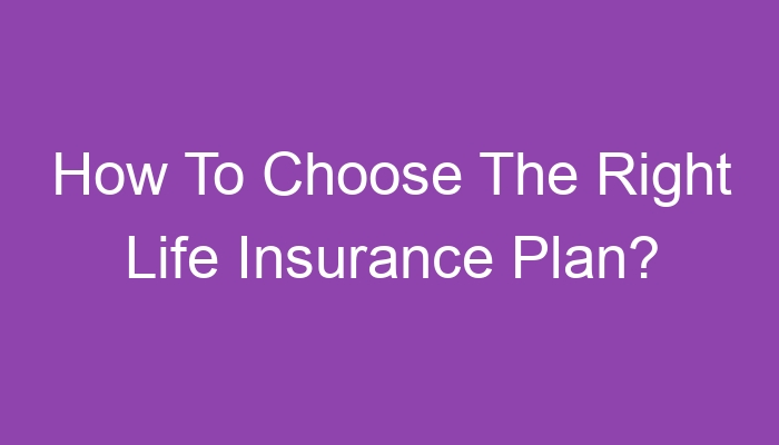 How To Choose The Right Life Insurance Plan